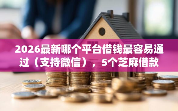 2026最新哪个平台借钱最容易通过（支持微信），5个芝麻借款实时到账速借app无私分享