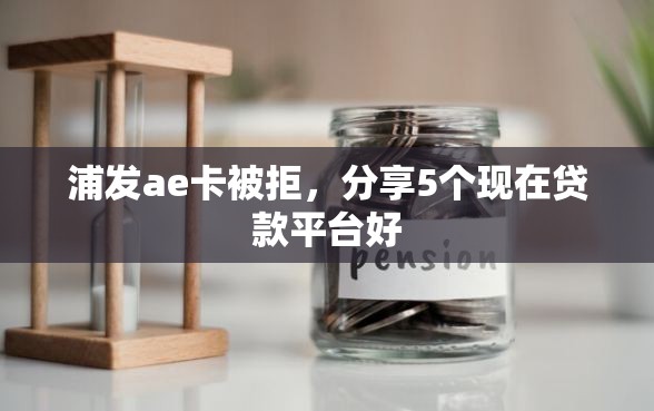 浦发ae卡被拒，分享5个现在贷款平台好