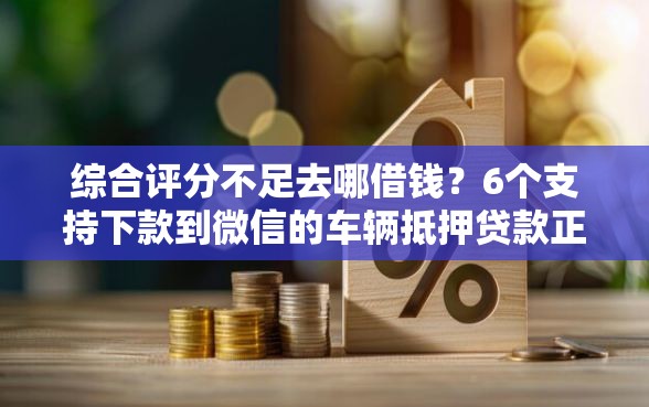 综合评分不足去哪借钱？6个支持下款到微信的车辆抵押贷款正规平台