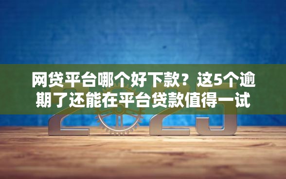 网贷平台哪个好下款？这5个逾期了还能在平台贷款值得一试