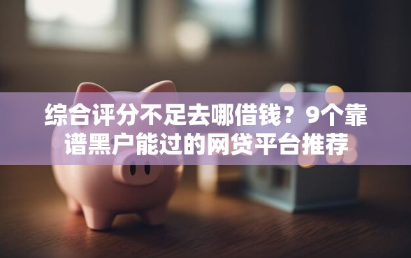 综合评分不足去哪借钱？9个靠谱黑户能过的网贷平台推荐