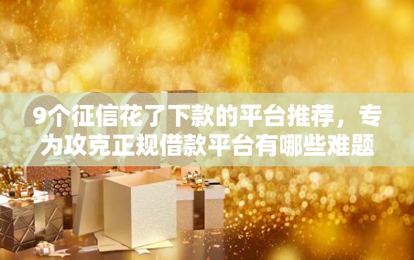 9个征信花了下款的平台推荐，专为攻克正规借款平台有哪些难题