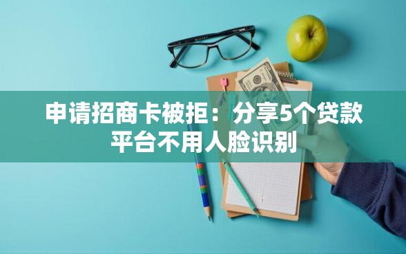 申请招商卡被拒：分享5个贷款平台不用人脸识别