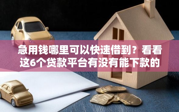 急用钱哪里可以快速借到？看看这6个贷款平台有没有能下款的