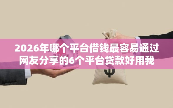 2026年哪个平台借钱最容易通过网友分享的6个平台贷款好用我觉得不错！