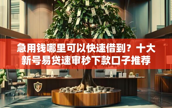 急用钱哪里可以快速借到?十大新号易贷速审秒下款口子推荐 急用钱哪里可以快速借到?十大新号易贷速审秒下款口子推荐