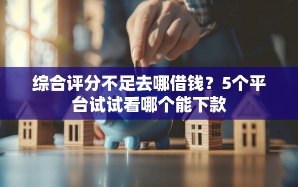 综合评分不足去哪借钱？5个平台试试看哪个能下款