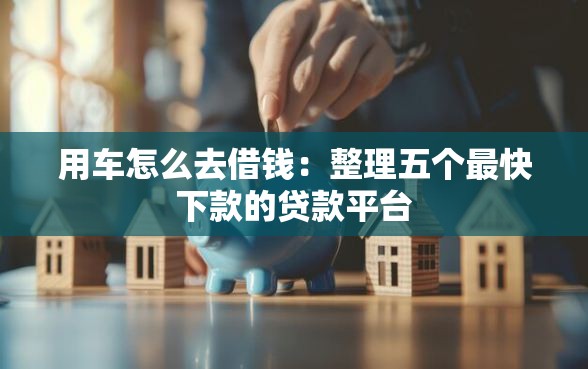 用车怎么去借钱：整理五个最快下款的贷款平台