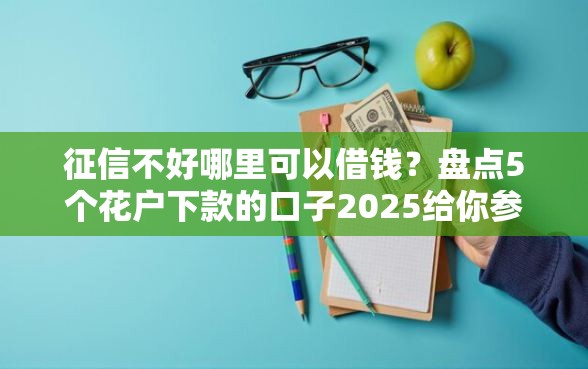 征信不好哪里可以借钱？盘点5个花户下款的口子2025给你参考