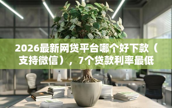 2026最新网贷平台哪个好下款（支持微信），7个贷款利率最低的平台无私分享