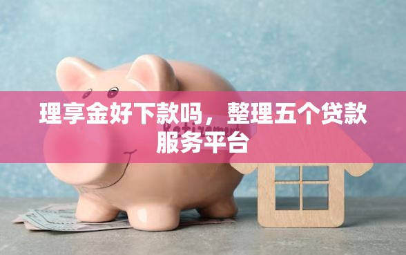 理享金好下款吗，整理五个贷款服务平台