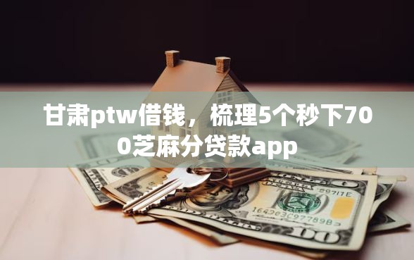 甘肃ptw借钱，梳理5个秒下700芝麻分贷款app