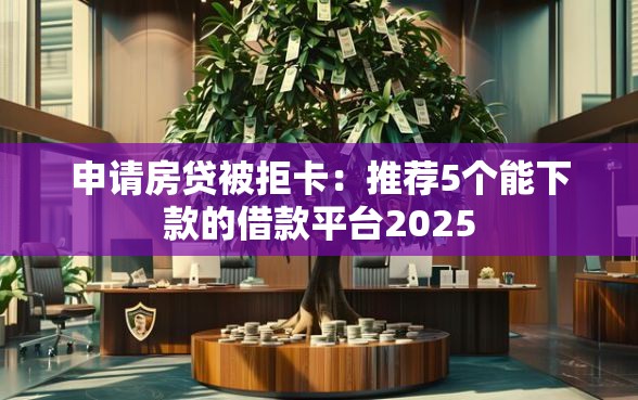 申请房贷被拒卡：推荐5个能下款的借款平台2025