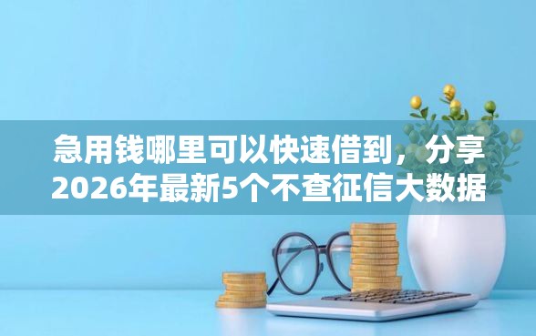 急用钱哪里可以快速借到,分享2026年最新5个不查征信大数据的借款平台百分百通过 急用钱哪里可以快速借到,分享2026年最新5个不查征信大数据的借款平台百分百通过