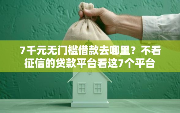 7千元无门槛借款去哪里？不看征信的贷款平台看这7个平台
