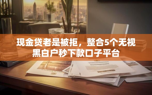 现金贷老是被拒，整合5个无视黑白户秒下款口子平台