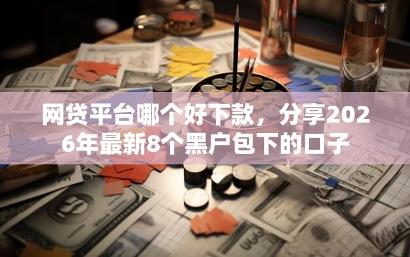 网贷平台哪个好下款，分享2026年最新8个黑户包下的口子