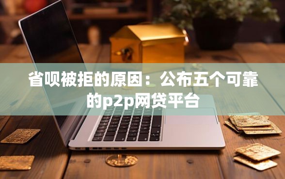 省呗被拒的原因:公布五个可靠的p2p网贷平台 省呗被拒的原因:公布五个可靠的p2p网贷平台