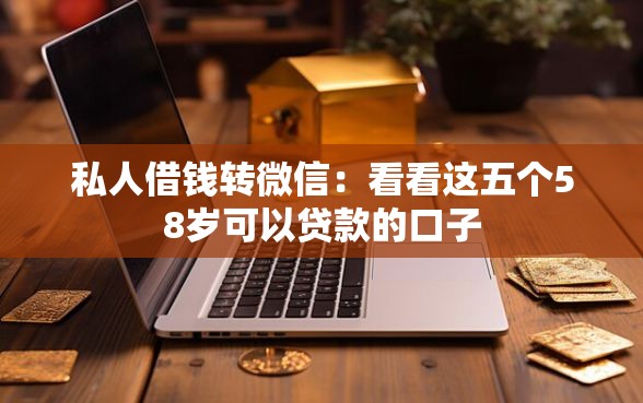 私人借钱转微信：看看这五个58岁可以贷款的口子