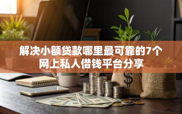 解决小额贷款哪里最可靠的7个网上私人借钱平台分享