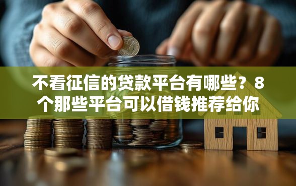 不看征信的贷款平台有哪些？8个那些平台可以借钱推荐给你