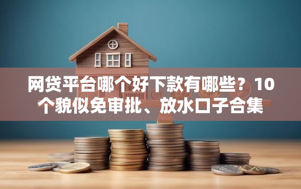 网贷平台哪个好下款有哪些？10个貌似免审批、放水口子合集