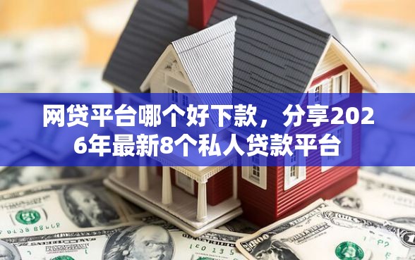 网贷平台哪个好下款，分享2026年最新8个私人贷款平台