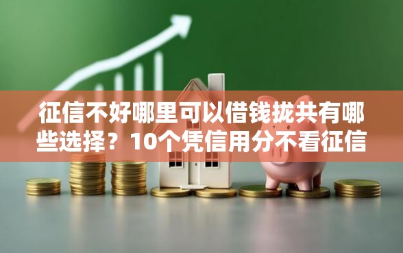 征信不好哪里可以借钱拢共有哪些选择？10个凭信用分不看征信的贷款平台详解