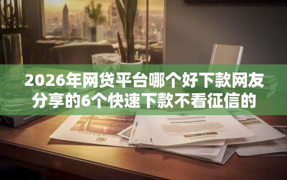 2026年网贷平台哪个好下款网友分享的6个快速下款不看征信的平台我觉得不错！