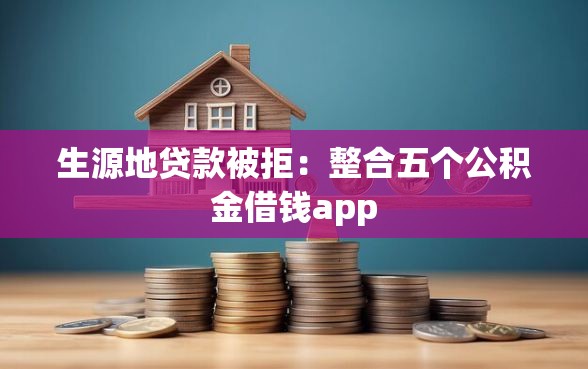 生源地贷款被拒：整合五个公积金借钱app