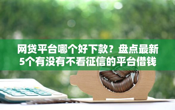 网贷平台哪个好下款？盘点最新5个有没有不看征信的平台借钱