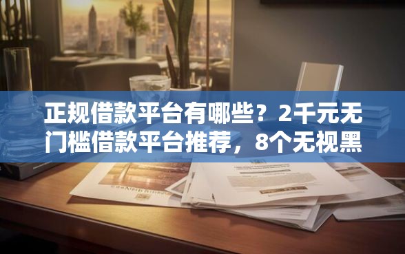 正规借款平台有哪些？2千元无门槛借款平台推荐，8个无视黑白100%秒下网贷小额夜间口子盘点