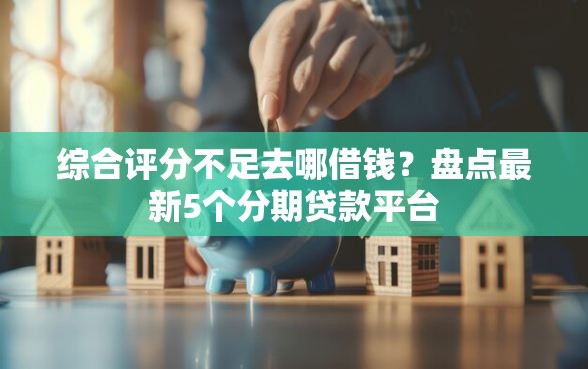 综合评分不足去哪借钱？盘点最新5个分期贷款平台