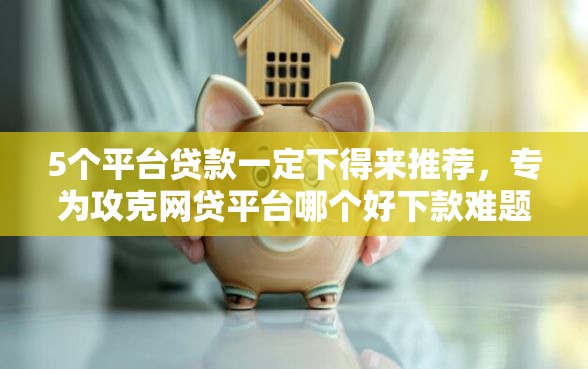 5个平台贷款一定下得来推荐，专为攻克网贷平台哪个好下款难题