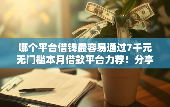 哪个平台借钱最容易通过7千元无门槛本月借款平台力荐！分享小额网贷口子7千元无门槛借款