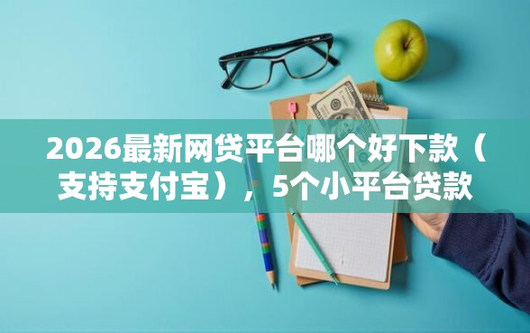2026最新网贷平台哪个好下款（支持支付宝），5个小平台贷款无私分享
