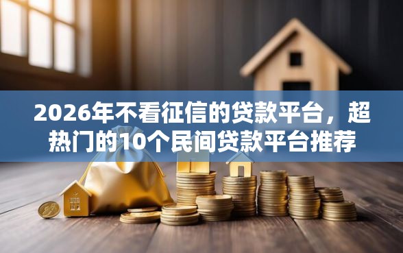 2026年不看征信的贷款平台，超热门的10个民间贷款平台推荐