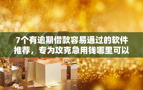 7个有逾期借款容易通过的软件推荐，专为攻克急用钱哪里可以快速借到难题