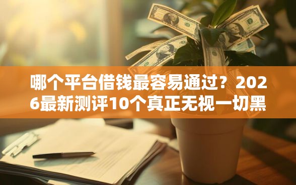 哪个平台借钱最容易通过？2026最新测评10个真正无视一切黑能下款口子