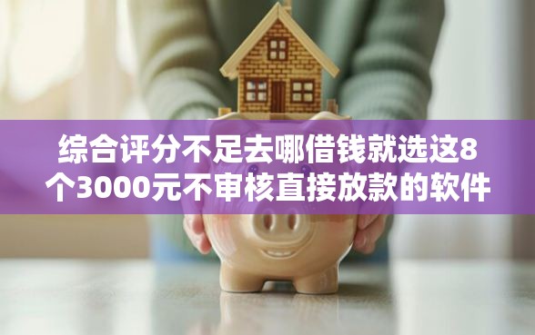 综合评分不足去哪借钱就选这8个3000元不审核直接放款的软件
