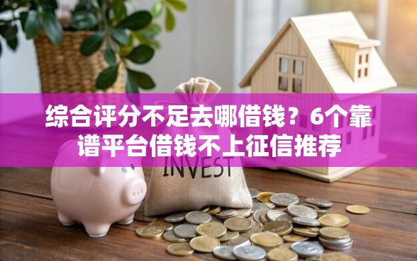综合评分不足去哪借钱？6个靠谱平台借钱不上征信推荐