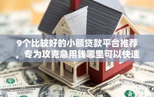 9个比较好的小额贷款平台推荐，专为攻克急用钱哪里可以快速借到难题