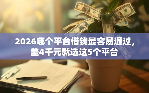 2026哪个平台借钱最容易通过，差4千元就选这5个平台