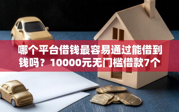 哪个平台借钱最容易通过能借到钱吗？10000元无门槛借款7个平台推荐