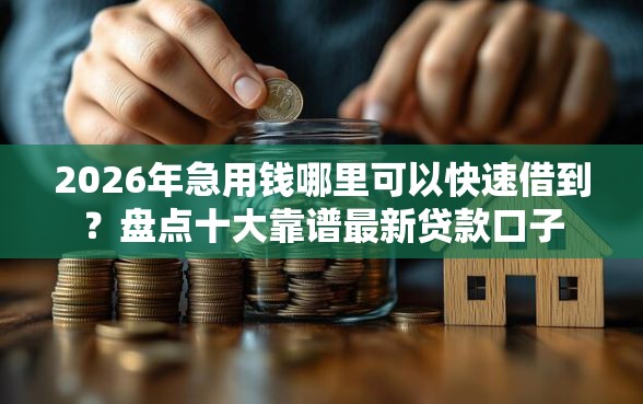 2026年急用钱哪里可以快速借到？盘点十大靠谱最新贷款口子