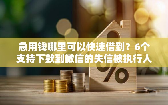 急用钱哪里可以快速借到？6个支持下款到微信的失信被执行人网贷口子