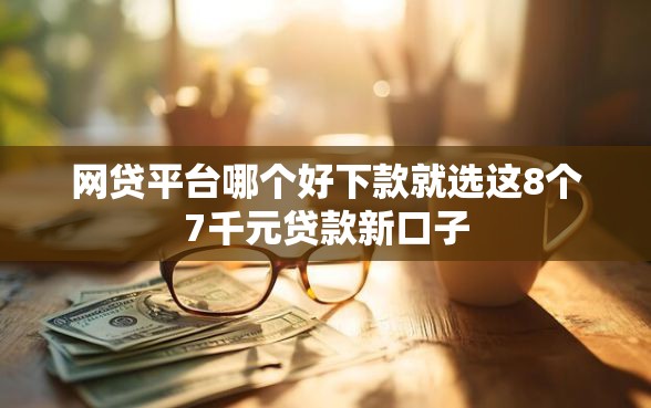 网贷平台哪个好下款就选这8个7千元贷款新口子 网贷平台哪个好下款就选这8个7千元贷款新口子