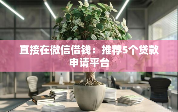 直接在微信借钱：推荐5个贷款申请平台