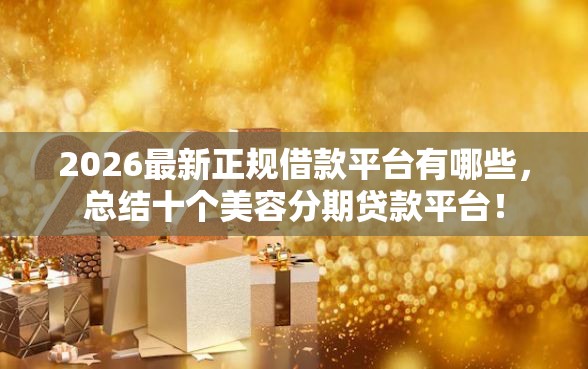 2026最新正规借款平台有哪些，总结十个美容分期贷款平台！