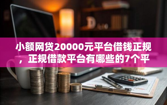 小额网贷20000元平台借钱正规，正规借款平台有哪些的7个平台介绍